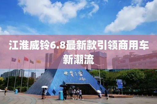 江淮威鈴6.8最新款引領商用車新潮流