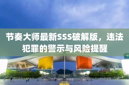 節(jié)奏大師最新SSS破解版，違法犯罪的警示與風(fēng)險(xiǎn)提醒