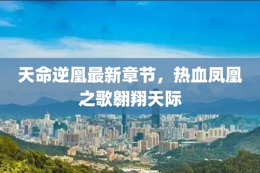 天命逆凰最新章節(jié)，熱血鳳凰之歌翱翔天際