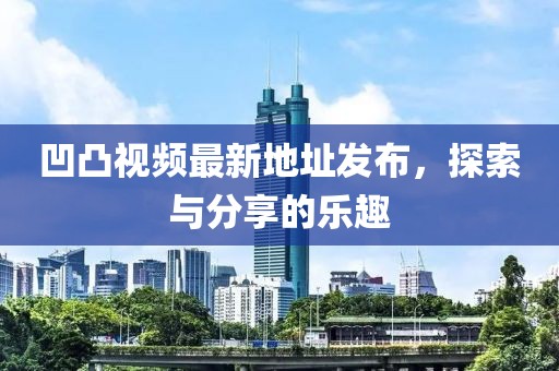 凹凸視頻最新地址發(fā)布，探索與分享的樂趣
