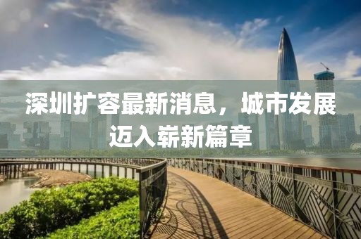深圳擴(kuò)容最新消息，城市發(fā)展邁入嶄新篇章