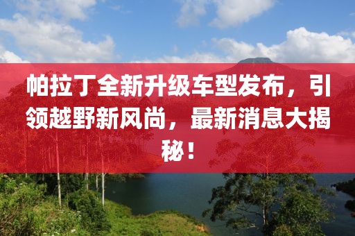 帕拉丁全新升級車型發(fā)布，引領越野新風尚，最新消息大揭秘！
