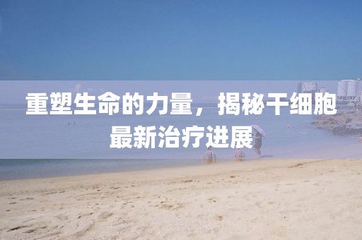 重塑生命的力量，揭秘干細(xì)胞最新治療進(jìn)展