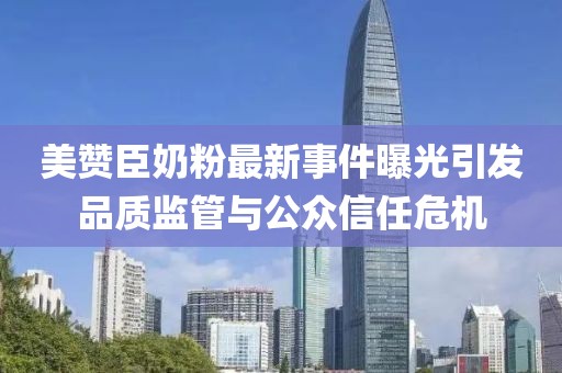 美贊臣奶粉最新事件曝光引發(fā)品質監(jiān)管與公眾信任危機