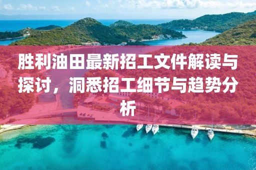 勝利油田最新招工文件解讀與探討，洞悉招工細節(jié)與趨勢分析