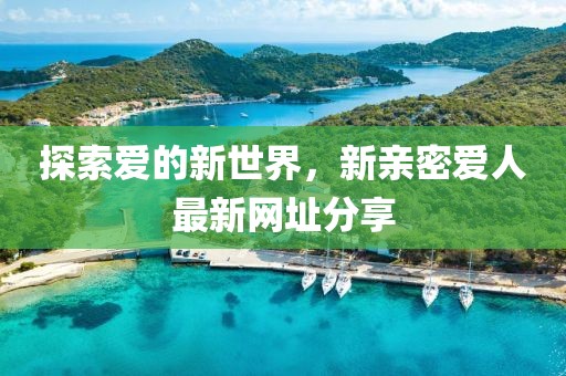 探索愛(ài)的新世界，新親密愛(ài)人最新網(wǎng)址分享