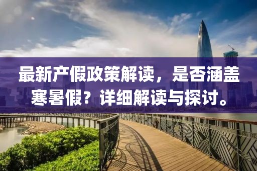 最新產假政策解讀，是否涵蓋寒暑假？詳細解讀與探討。