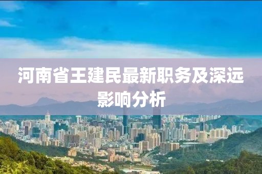 河南省王建民最新職務及深遠影響分析