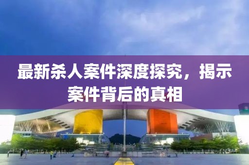 最新殺人案件深度探究，揭示案件背后的真相