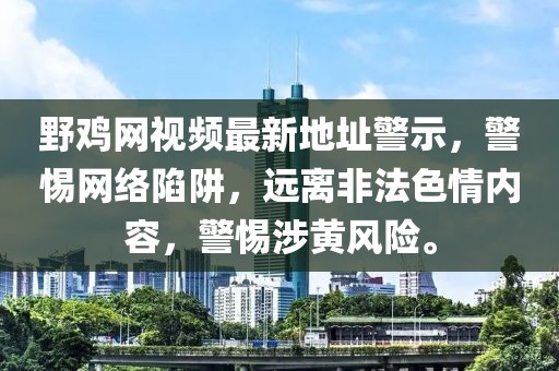 野雞網(wǎng)視頻最新地址警示，警惕網(wǎng)絡(luò)陷阱，遠(yuǎn)離非法色情內(nèi)容，警惕涉黃風(fēng)險(xiǎn)。