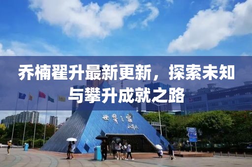 喬楠翟升最新更新，探索未知與攀升成就之路