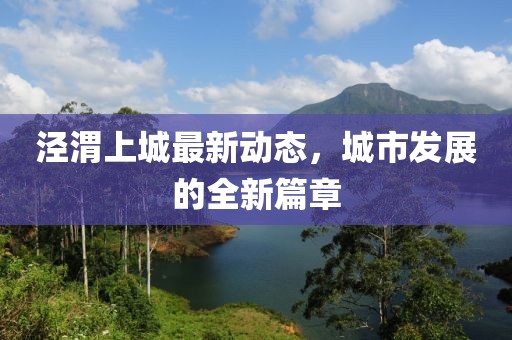 涇渭上城最新動態(tài)，城市發(fā)展的全新篇章