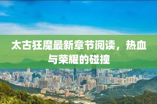太古狂魔最新章節(jié)閱讀，熱血與榮耀的碰撞