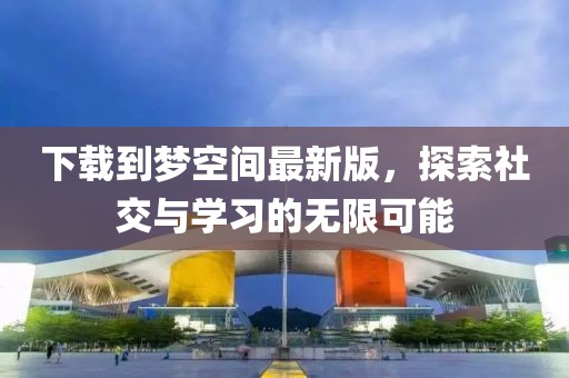 下載到夢空間最新版，探索社交與學(xué)習(xí)的無限可能