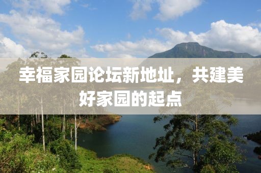 幸福家園論壇新地址，共建美好家園的起點(diǎn)