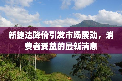 新捷達(dá)降價(jià)引發(fā)市場震動(dòng)，消費(fèi)者受益的最新消息