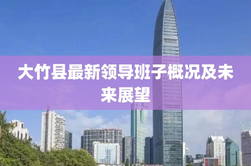 大竹縣最新領導班子概況及未來展望