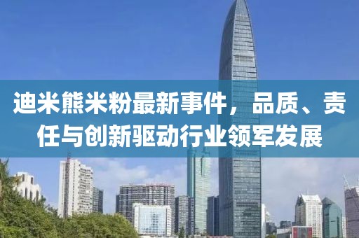 迪米熊米粉最新事件，品質、責任與創(chuàng)新驅動行業(yè)領軍發(fā)展