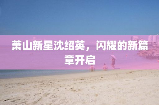 蕭山新星沈紹英，閃耀的新篇章開啟