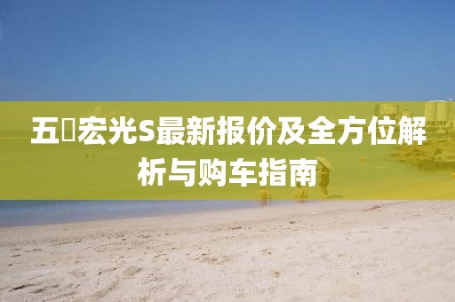 五夋宏光S最新報價及全方位解析與購車指南