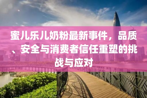蜜兒樂兒奶粉最新事件，品質(zhì)、安全與消費者信任重塑的挑戰(zhàn)與應對