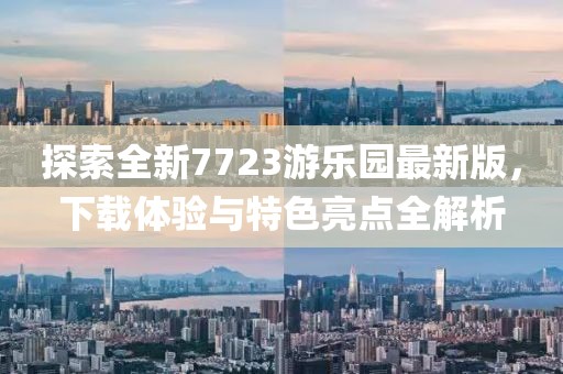 探索全新7723游樂園最新版，下載體驗(yàn)與特色亮點(diǎn)全解析