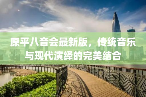 原平八音會(huì)最新版，傳統(tǒng)音樂與現(xiàn)代演繹的完美結(jié)合