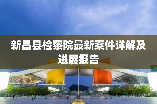 新昌縣檢察院最新案件詳解及進展報告