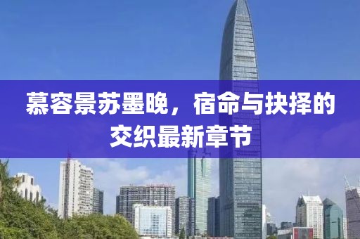 慕容景蘇墨晚，宿命與抉擇的交織最新章節(jié)