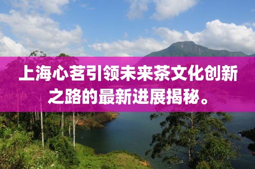 上海心茗引領(lǐng)未來(lái)茶文化創(chuàng)新之路的最新進(jìn)展揭秘。