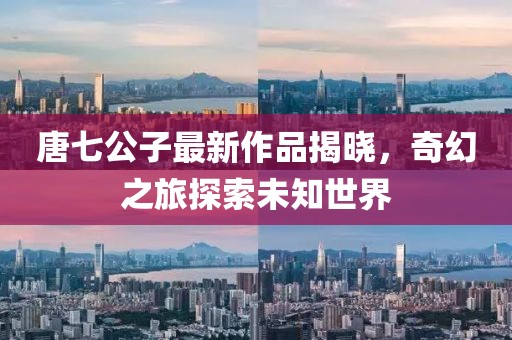 唐七公子最新作品揭曉，奇幻之旅探索未知世界