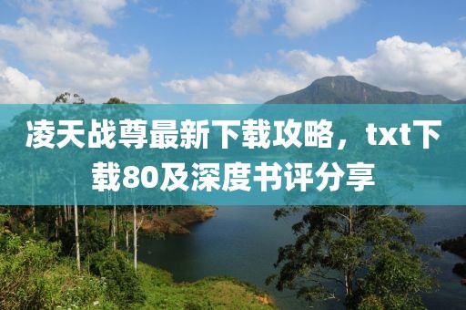 凌天戰(zhàn)尊最新下載攻略，txt下載80及深度書評分享
