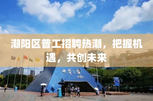 潮陽區(qū)普工招聘熱潮，把握機(jī)遇，共創(chuàng)未來
