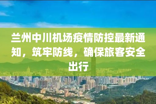蘭州中川機(jī)場(chǎng)疫情防控最新通知，筑牢防線(xiàn)，確保旅客安全出行