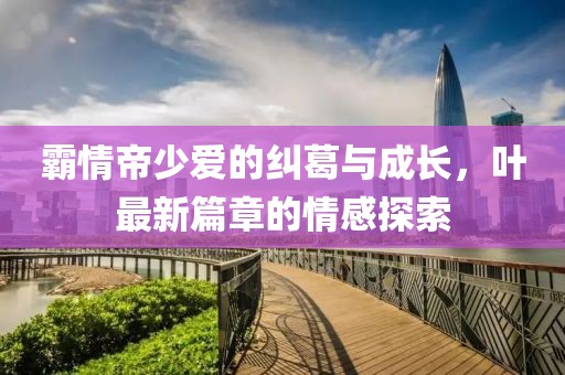 霸情帝少愛的糾葛與成長，葉最新篇章的情感探索