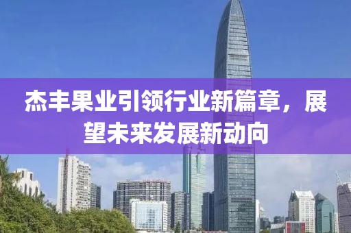 杰豐果業(yè)引領(lǐng)行業(yè)新篇章，展望未來發(fā)展新動向
