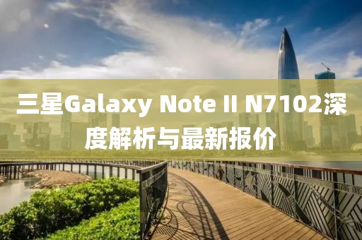 三星Galaxy Note II N7102深度解析與最新報(bào)價(jià)