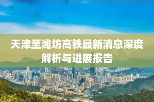 天津至濰坊高鐵最新消息深度解析與進(jìn)展報(bào)告