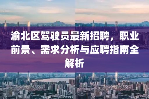 渝北區(qū)駕駛員最新招聘，職業(yè)前景、需求分析與應(yīng)聘指南全解析