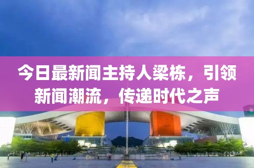 今日最新聞主持人梁棟，引領新聞潮流，傳遞時代之聲