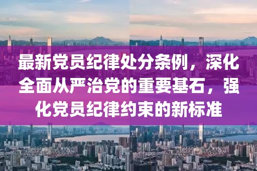最新黨員紀(jì)律處分條例，深化全面從嚴(yán)治黨的重要基石，強(qiáng)化黨員紀(jì)律約束的新標(biāo)準(zhǔn)