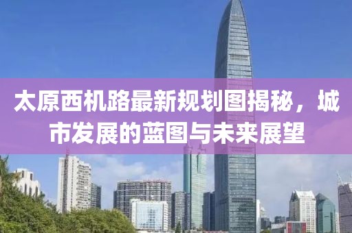 太原西機(jī)路最新規(guī)劃圖揭秘，城市發(fā)展的藍(lán)圖與未來展望