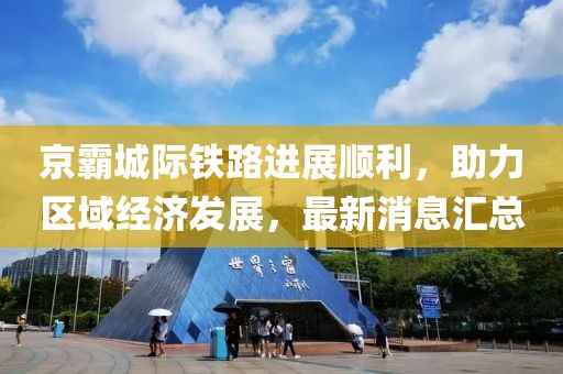 京霸城際鐵路進展順利，助力區(qū)域經(jīng)濟發(fā)展，最新消息匯總