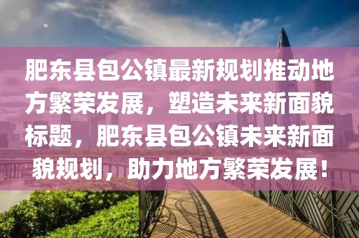 肥東縣包公鎮(zhèn)最新規(guī)劃推動(dòng)地方繁榮發(fā)展，塑造未來新面貌標(biāo)題，肥東縣包公鎮(zhèn)未來新面貌規(guī)劃，助力地方繁榮發(fā)展！