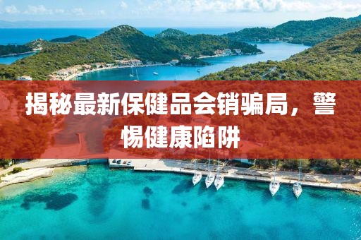 揭秘最新保健品會銷騙局，警惕健康陷阱