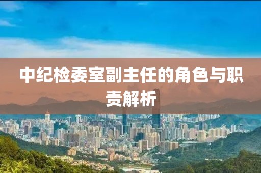 中紀檢委室副主任的角色與職責(zé)解析