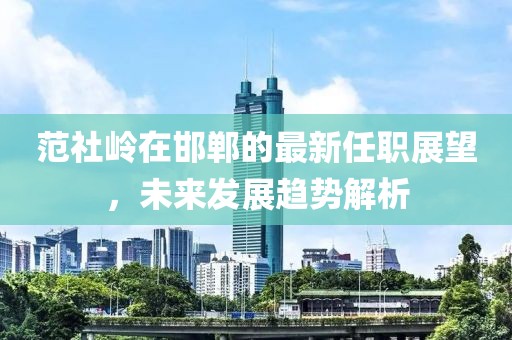 范社嶺在邯鄲的最新任職展望，未來發(fā)展趨勢解析