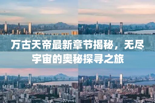 萬古天帝最新章節(jié)揭秘，無盡宇宙的奧秘探尋之旅