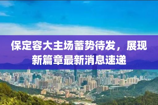 保定容大主場蓄勢待發(fā)，展現(xiàn)新篇章最新消息速遞