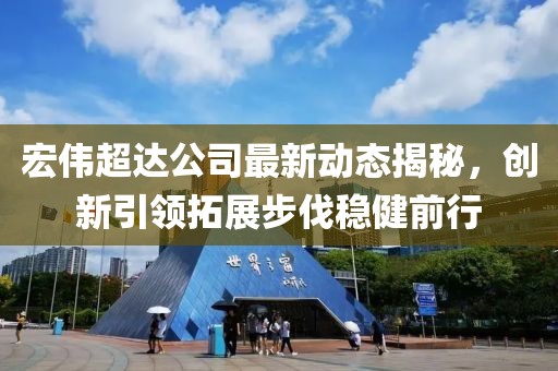 宏偉超達(dá)公司最新動態(tài)揭秘，創(chuàng)新引領(lǐng)拓展步伐穩(wěn)健前行